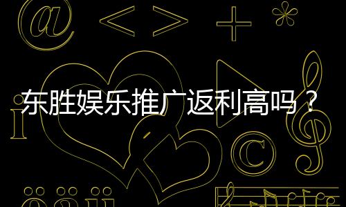 东胜娱乐推广返利高吗？真实玩家解析返利规则与到账速度