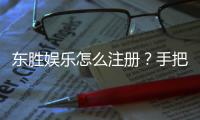东胜娱乐怎么注册？手把手教你快速完成账号开通