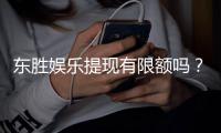 东胜娱乐提现有限额吗？详解提现规则与额度限制