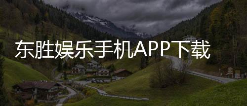 东胜娱乐手机APP下载：畅享顶级棋牌电游的移动娱乐新体验