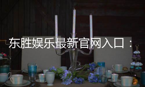 东胜娱乐最新官网入口:畅享顶级棋牌电游的尊贵体验
