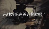东胜娱乐有首充奖励吗？揭秘首充福利与独家优惠活动
