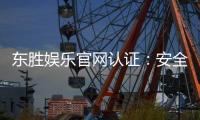 东胜娱乐官网认证：安全可靠的在线娱乐平台首选