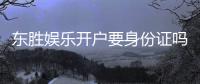 东胜娱乐开户要身份证吗？一文详解实名认证流程与注意事项