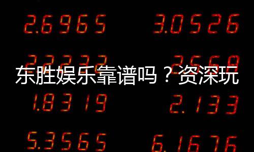 东胜娱乐靠谱吗？资深玩家亲测体验与安全分析