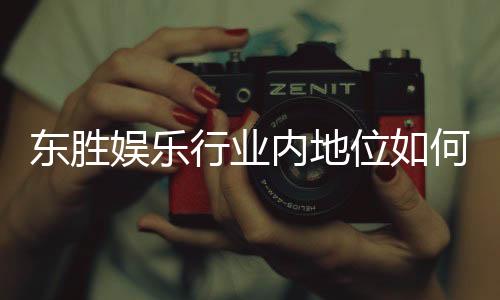 东胜娱乐行业内地位如何?揭秘其在亚洲市场的竞争优势与影响力