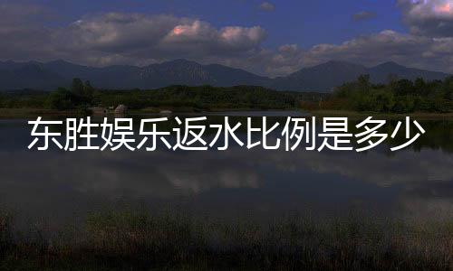 东胜娱乐返水比例是多少？揭秘高返水福利与实战技巧