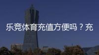 乐竞体育充值方便吗？充值流程、支付方式与安全注意事项详解