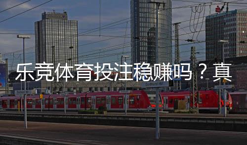乐竞体育投注稳赚吗？真相揭秘、风险分析与防坑指南