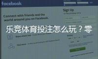 乐竞体育投注怎么玩？零基础新手入门规则、玩法与投注技巧全面解析