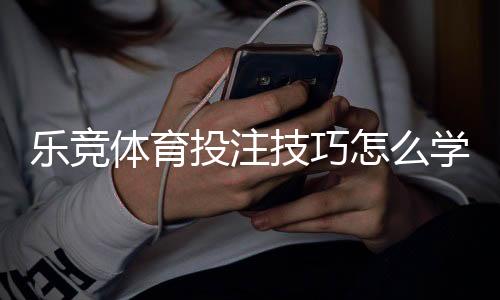 乐竞体育投注技巧怎么学？新手必看实战投注技巧与风险控制