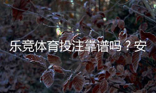 乐竞体育投注靠谱吗？安全性、赔率与提现实测全方位评估
