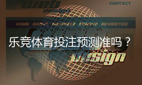 乐竞体育投注预测准吗？实测评估与可靠性判断