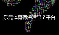 乐竞体育有保障吗？平台安全、充值提现与用户口碑全面解析
