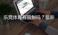 乐竞体育有限制吗？最新限制政策、账号与充值规则详解