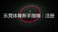 乐竞体育新手指南：注册登录、充值提现、热门玩法与实用投注技巧一站通