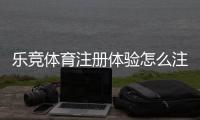 乐竞体育注册体验怎么注册？新手完整流程与常见问题速览