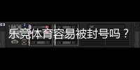 乐竞体育容易被封号吗？全面解析封号原因、风险评估与防封实用攻略