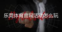 乐竞体育官网活动怎么玩？最新优惠、参与规则与新手领取攻略