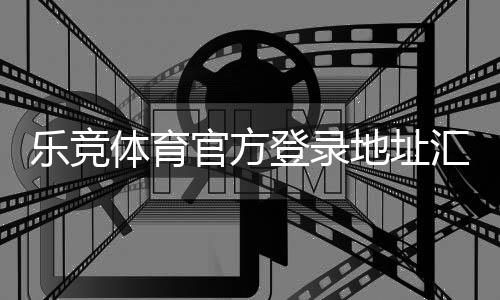 乐竞体育官方登录地址汇总:官网入口、正确登录步骤与安全验证指南