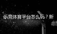 乐竞体育平台怎么玩？新手注册、充值与投注全攻略