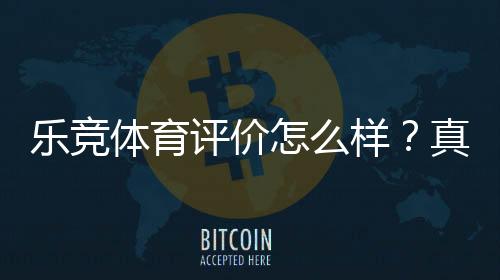 乐竞体育评价怎么样？真实用户口碑、安全性、玩法与提现体验全面评测