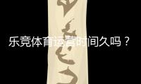乐竞体育运营时间久吗？真实运营年限、资质合规与用户口碑深度解析