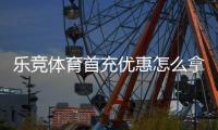 乐竞体育首充优惠怎么拿？新手领取步骤、条件与实用攻略