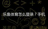 乐鱼体育怎么登录？手机与电脑一步步图文教程及常见问题解决