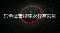 乐鱼体育投注次数有限制吗？全面解析投注次数规则、限制与应对策略