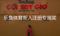乐鱼体育新人注册专属奖励领取攻略：步骤、条件与注意事项