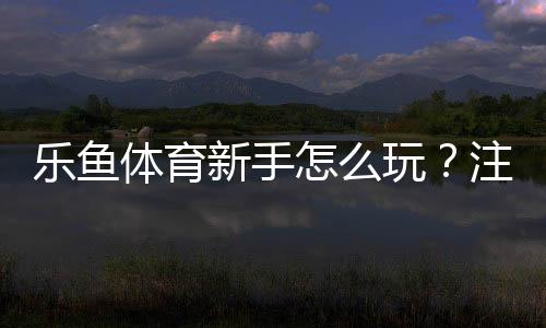 乐鱼体育新手怎么玩?注册、充值、玩法与实战技巧一站式入门