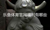 乐鱼体育官网福利有哪些？最新优惠活动与领取攻略