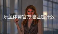 乐鱼体育官方地址是什么？最新官方网址、登录入口与安全访问指南
