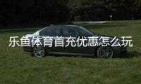 乐鱼体育首充优惠怎么玩？新手领取步骤、额度规则与注意事项一文看懂
