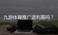 九游体育推广返利高吗？佣金比例、到账规则与提升技巧一文看懂