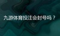 九游体育投注会封号吗？封号原因、预防方法与申诉流程详解