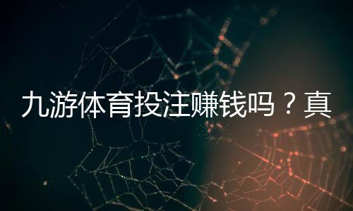 九游体育投注赚钱吗？真相揭秘：收益、风险与新手盈利全攻略
