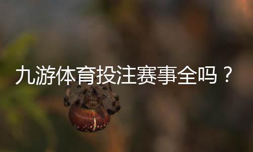 九游体育投注赛事全吗？赛事覆盖范围、热门联赛与投注玩法全面解析
