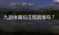 九游体育投注预测准吗？真实可靠性评测与新手快速判断技巧