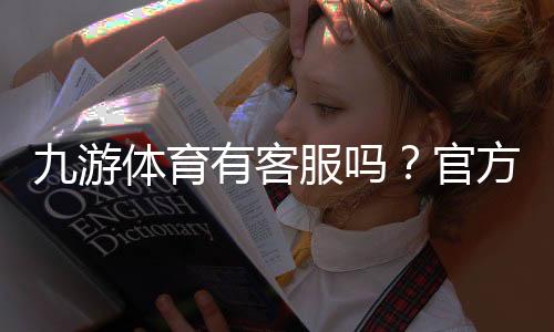 九游体育有客服吗？官方客服联系方式、在线支持与常见问题解决指南