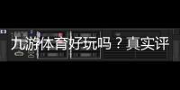 九游体育好玩吗？真实评测与玩法攻略优缺点一目了然