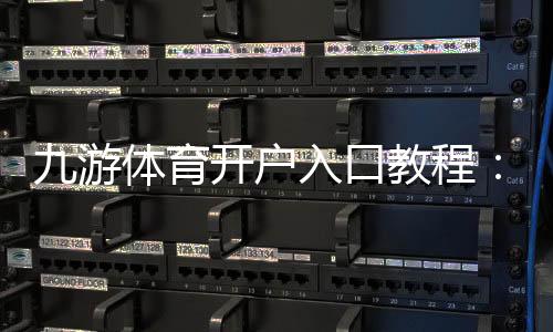九游体育开户入口教程:2026最新注册步骤、实名认证与快速开户指南