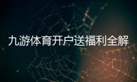九游体育开户送福利全解析：新手领取攻略、规则与注意事项