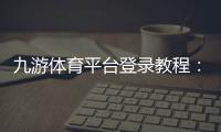 九游体育平台登录教程：官方入口、快速登录步骤与账号安全指南