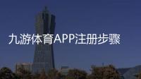 九游体育APP注册步骤详解：新手图文教程与常见问题解答