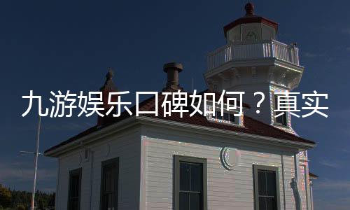 九游娱乐口碑如何？真实玩家评价、平台安全与提现速度全面解析