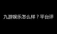 九游娱乐怎么样？平台评测与新手指南：安全性、玩法、充值提现全解析