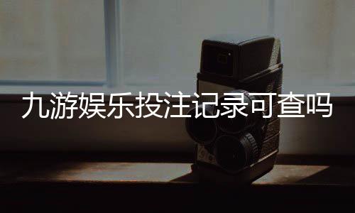 九游娱乐投注记录可查吗？查询方法、时间范围与注意事项详解