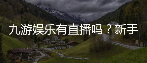 九游娱乐有直播吗?新手必看直播入口、玩法与安全辨别